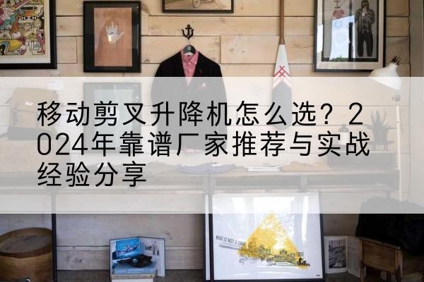 永定升降平台厂家推荐-移动剪叉升降机怎么选?2024年靠谱厂家推荐与实战经验分享
