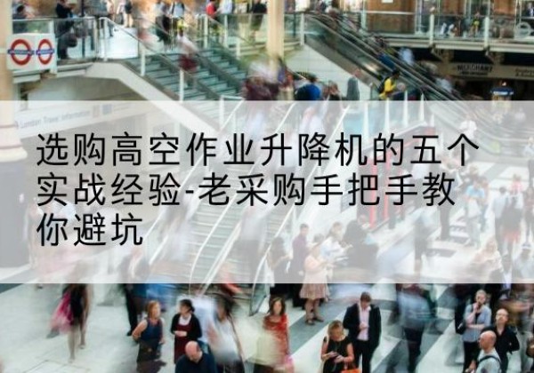 永定高空作业升降机厂家-选购高空作业升降机的五个实战经验-老采购手把手教你避坑