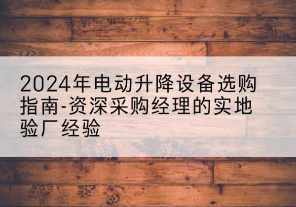 永定电动剪叉升降平台厂家-2024年电动升降设备选购指南-资深采购经理的实地验厂经验
