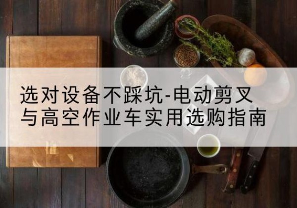 永定电动剪叉升降平台怎么选-选对设备不踩坑-电动剪叉与高空作业车实用选购指南