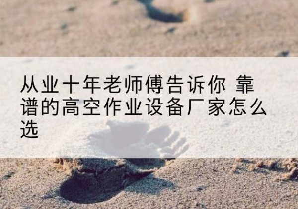 永定高空作业升降机厂家推荐-从业十年老师傅告诉你 靠谱的高空作业设备厂家怎么选