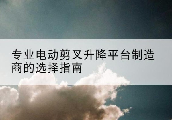永定电动剪叉升降平台厂家-专业电动剪叉升降平台制造商的选择指南